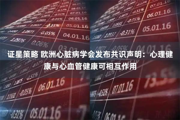 证星策略 欧洲心脏病学会发布共识声明：心理健康与心血管健康可相互作用