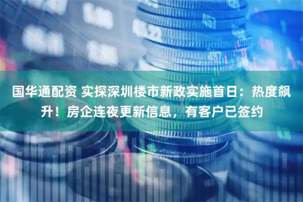 国华通配资 实探深圳楼市新政实施首日：热度飙升！房企连夜更新信息，有客户已签约