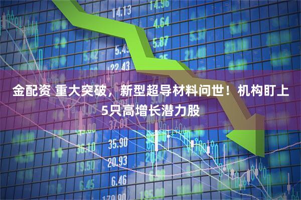 金配资 重大突破，新型超导材料问世！机构盯上5只高增长潜力股