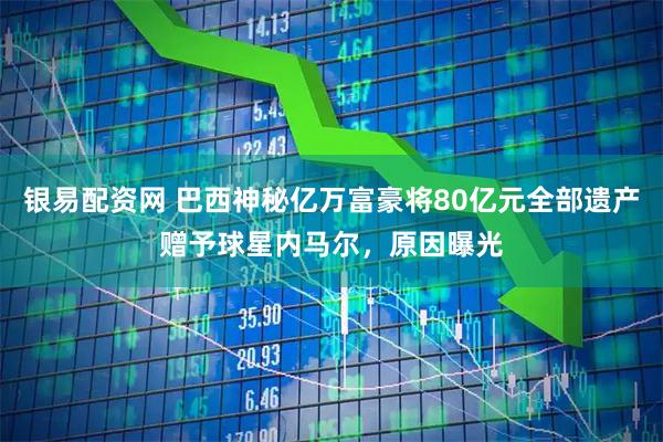 银易配资网 巴西神秘亿万富豪将80亿元全部遗产赠予球星内马尔，原因曝光