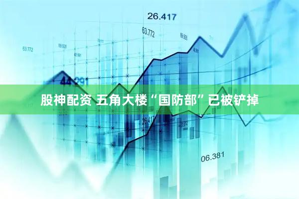 股神配资 五角大楼“国防部”已被铲掉