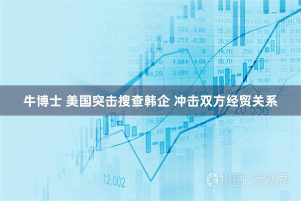 牛博士 美国突击搜查韩企 冲击双方经贸关系