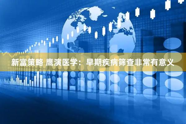 新富策略 鹰演医学：早期疾病筛查非常有意义