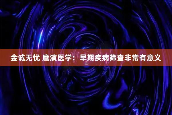金诚无忧 鹰演医学：早期疾病筛查非常有意义