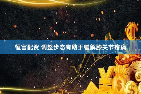 恒富配资 调整步态有助于缓解膝关节疼痛