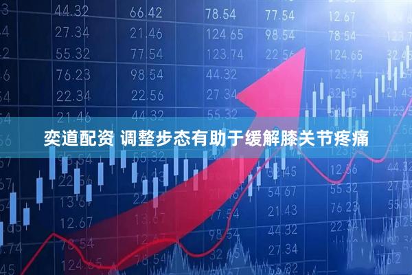 奕道配资 调整步态有助于缓解膝关节疼痛