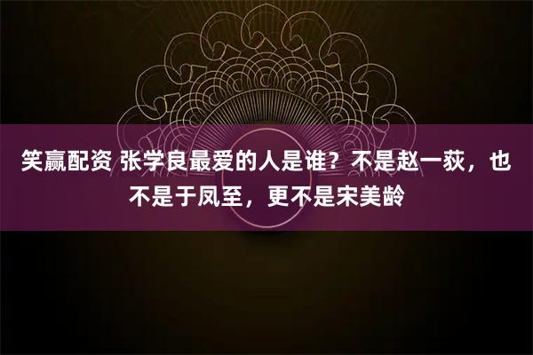笑赢配资 张学良最爱的人是谁？不是赵一荻，也不是于凤至，更不是宋美龄
