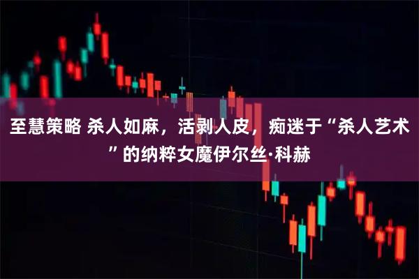 至慧策略 杀人如麻，活剥人皮，痴迷于“杀人艺术”的纳粹女魔伊尔丝·科赫