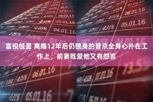 富投恒盈 离婚12年后仍独身的普京全身心扑在工作上，前妻既爱他又有怨言