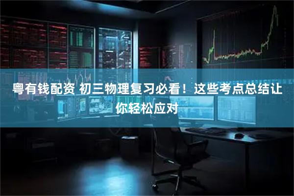 粤有钱配资 初三物理复习必看！这些考点总结让你轻松应对