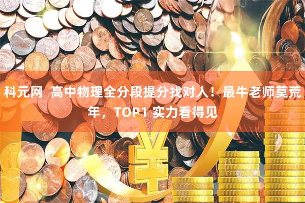 科元网  高中物理全分段提分找对人！最牛老师莫荒年，TOP1 实力看得见