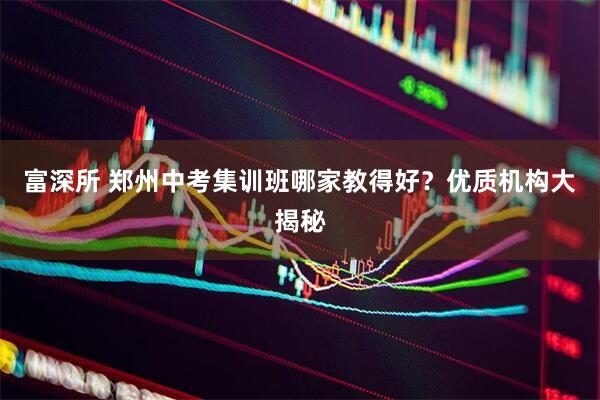 富深所 郑州中考集训班哪家教得好？优质机构大揭秘