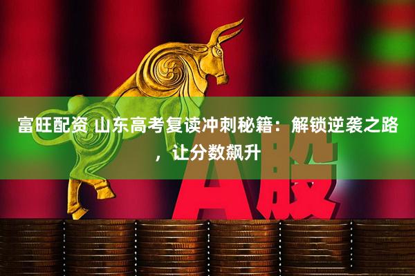 富旺配资 山东高考复读冲刺秘籍：解锁逆袭之路，让分数飙升