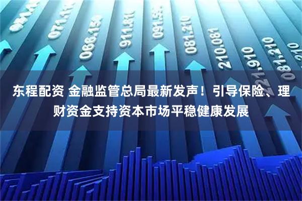 东程配资 金融监管总局最新发声！引导保险、理财资金支持资本市场平稳健康发展