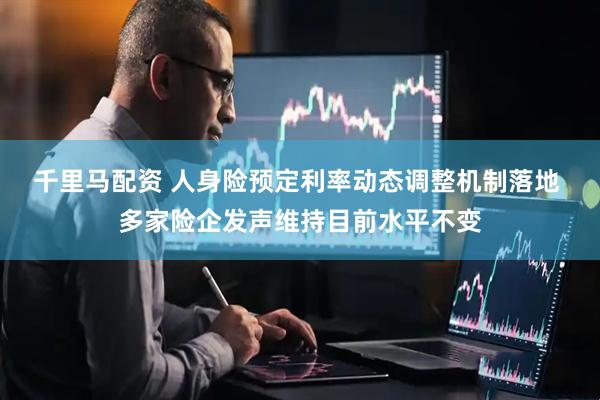 千里马配资 人身险预定利率动态调整机制落地 多家险企发声维持目前水平不变