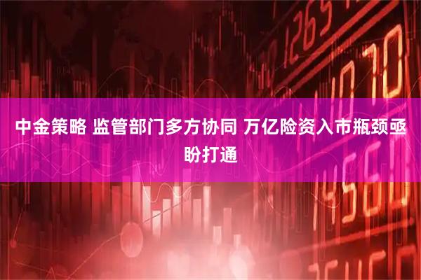 中金策略 监管部门多方协同 万亿险资入市瓶颈亟盼打通