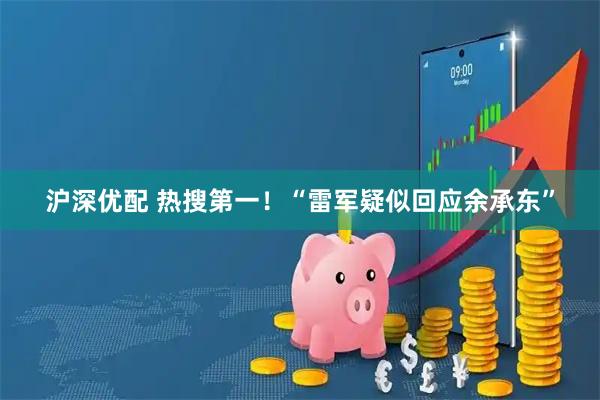 沪深优配 热搜第一！“雷军疑似回应余承东”