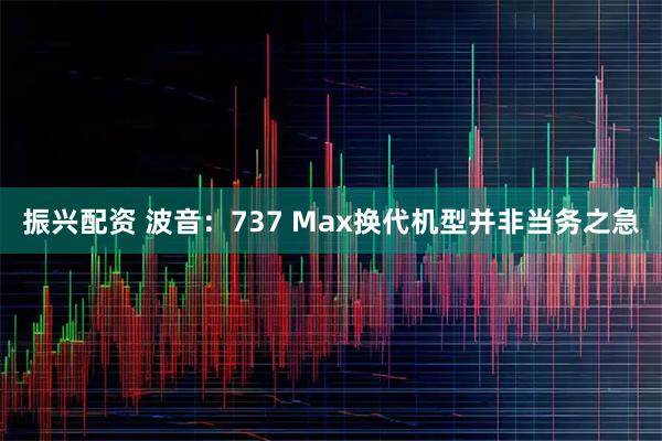 振兴配资 波音：737 Max换代机型并非当务之急
