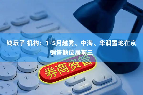 钱坛子 机构：1-5月越秀、中海、华润置地在京销售额位居前三