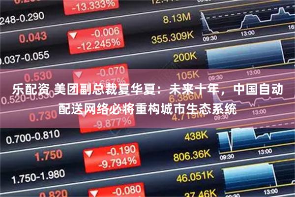 乐配资 美团副总裁夏华夏：未来十年，中国自动配送网络必将重构城市生态系统