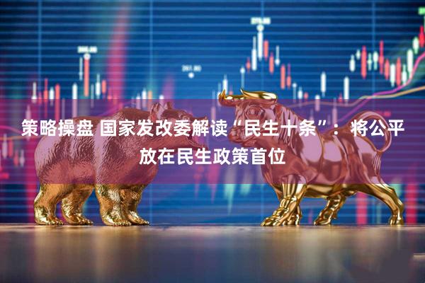 策略操盘 国家发改委解读“民生十条”：将公平放在民生政策首位