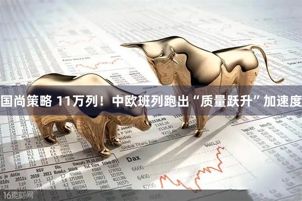 国尚策略 11万列！中欧班列跑出“质量跃升”加速度
