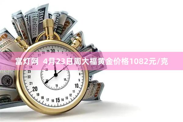 富灯网  4月23日周大福黄金价格1082元/克
