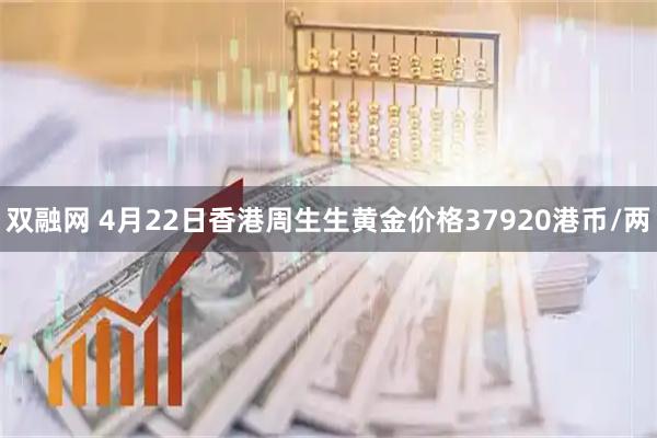 双融网 4月22日香港周生生黄金价格37920港币/两