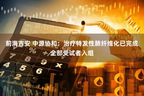 前海吉安 中源协和：治疗特发性肺纤维化已完成全部受试者入组