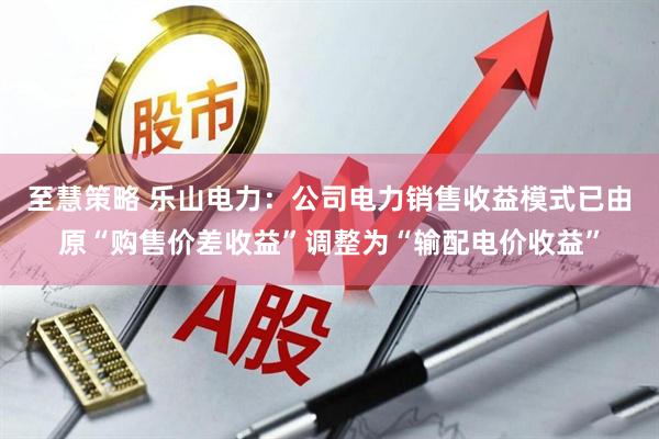 至慧策略 乐山电力：公司电力销售收益模式已由原“购售价差收益”调整为“输配电价收益”