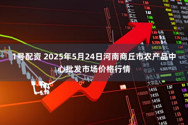 1号配资 2025年5月24日河南商丘市农产品中心批发市场价格行情