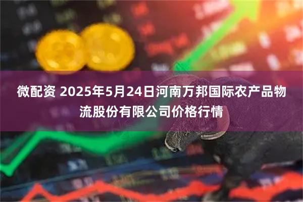 微配资 2025年5月24日河南万邦国际农产品物流股份有限公司价格行情