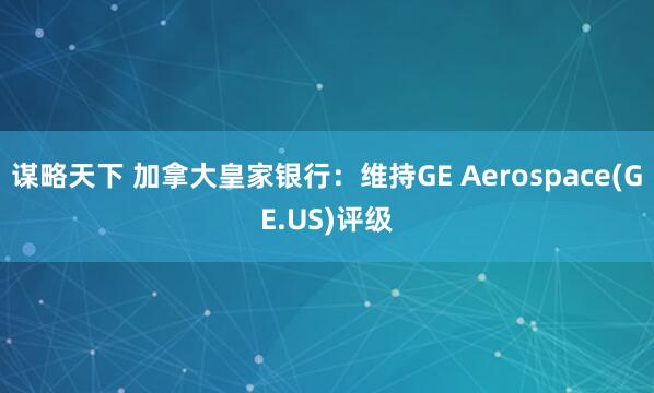 谋略天下 加拿大皇家银行：维持GE Aerospace(GE.US)评级