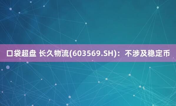 口袋超盘 长久物流(603569.SH)：不涉及稳定币