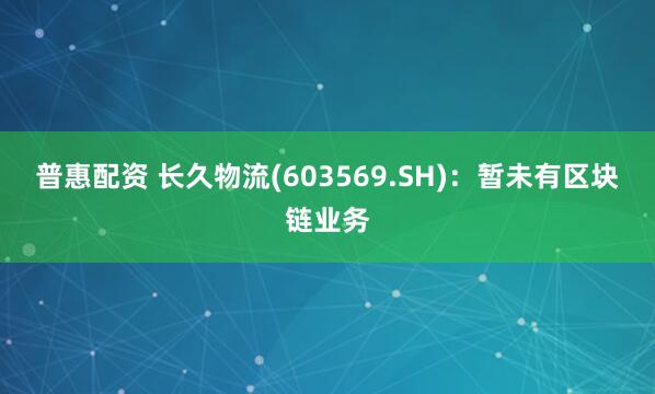 普惠配资 长久物流(603569.SH)：暂未有区块链业务