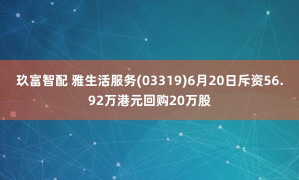 玖富智配 雅生活服务(03319)6月20日斥资56.92万港元回购20万股