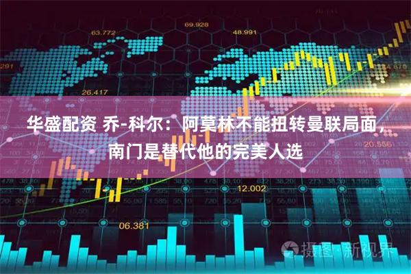 华盛配资 乔-科尔：阿莫林不能扭转曼联局面，南门是替代他的完美人选