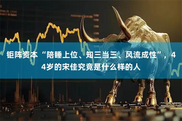 钜阵资本 “陪睡上位、知三当三、风流成性”，44岁的宋佳究竟是什么样的人