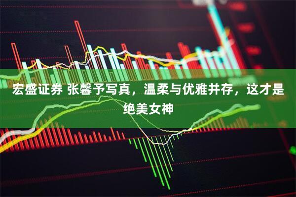 宏盛证券 张馨予写真，温柔与优雅并存，这才是绝美女神