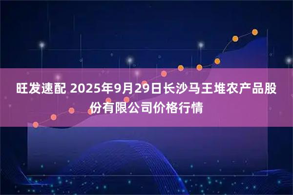 旺发速配 2025年9月29日长沙马王堆农产品股份有限公司价格行情