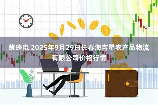 策略赢 2025年9月29日长春海吉星农产品物流有限公司价格行情