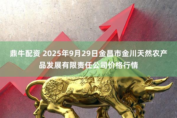 鼎牛配资 2025年9月29日金昌市金川天然农产品发展有限责任公司价格行情