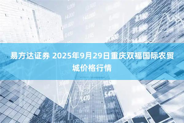 易方达证券 2025年9月29日重庆双福国际农贸城价格行情