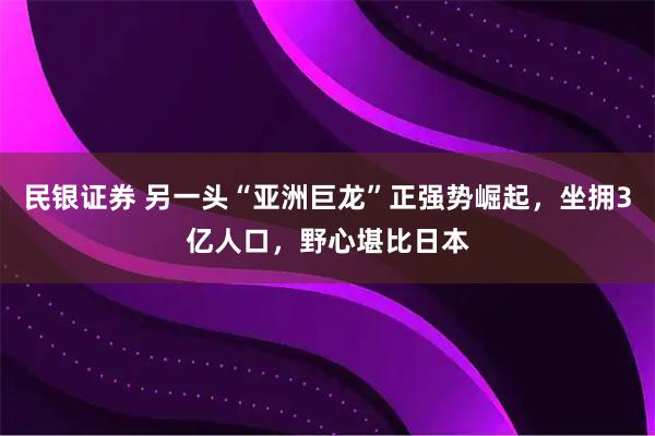 民银证券 另一头“亚洲巨龙”正强势崛起，坐拥3亿人口，野心堪比日本