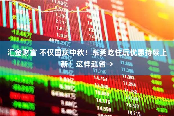 汇金财富 不仅国庆中秋！东莞吃住玩优惠持续上新！这样超省→