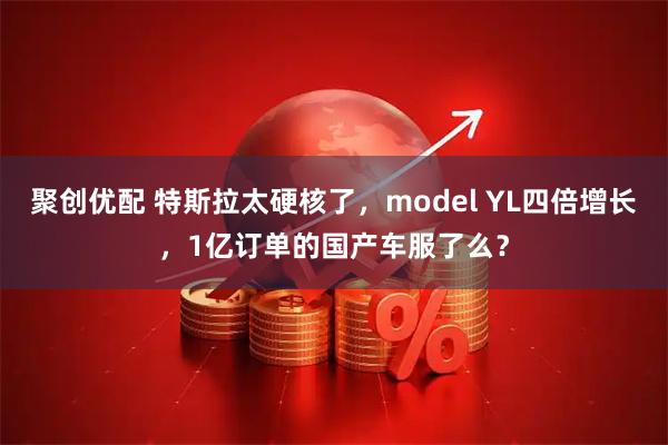 聚创优配 特斯拉太硬核了，model YL四倍增长，1亿订单的国产车服了么？