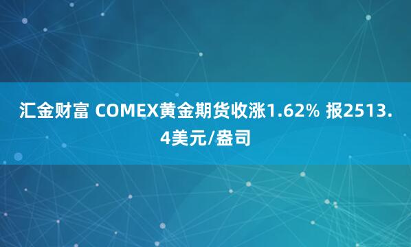 汇金财富 COMEX黄金期货收涨1.62% 报2513.4美元/盎司