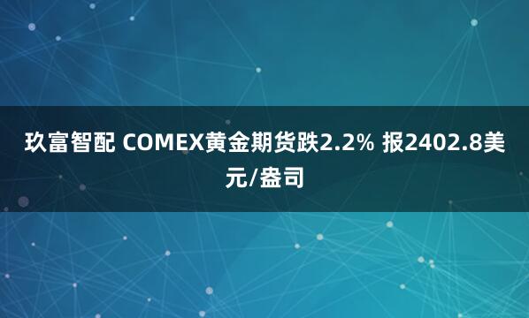 玖富智配 COMEX黄金期货跌2.2% 报2402.8美元/盎司