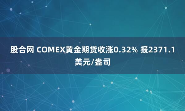 股合网 COMEX黄金期货收涨0.32% 报2371.1美元/盎司
