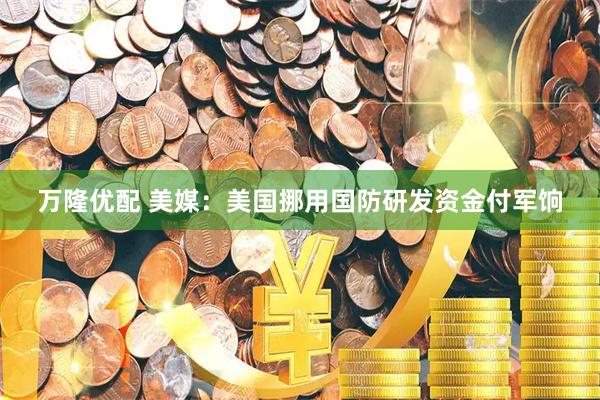 万隆优配 美媒：美国挪用国防研发资金付军饷
